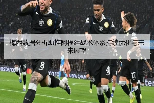 梅西数据分析助推阿根廷战术体系持续优化与未来展望